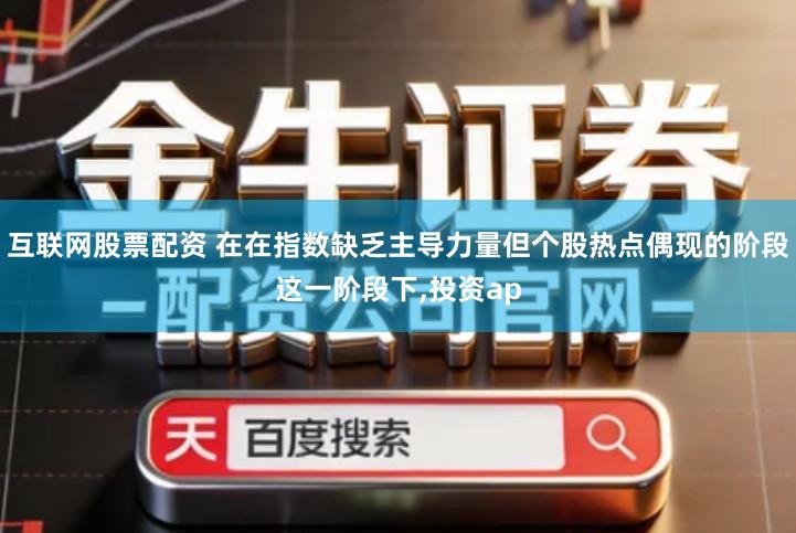互联网股票配资 在在指数缺乏主导力量但个股热点偶现的阶段这一阶段下,投资ap