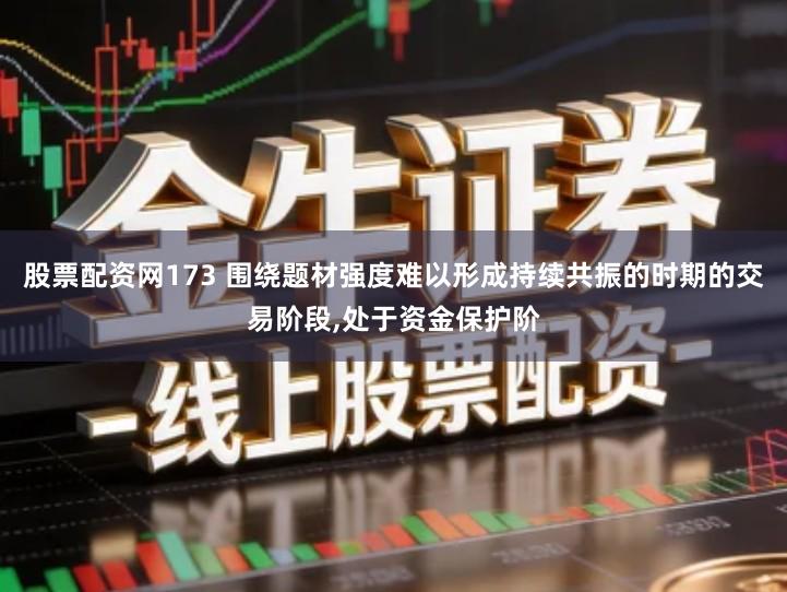 股票配资网173 围绕题材强度难以形成持续共振的时期的交易阶段,处于资金保护阶