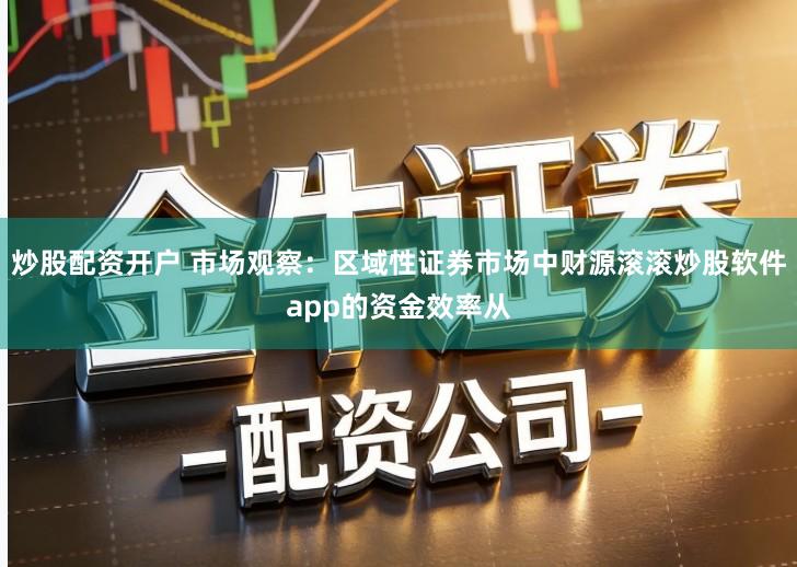 炒股配资开户 市场观察：区域性证券市场中财源滚滚炒股软件app的资金效率从